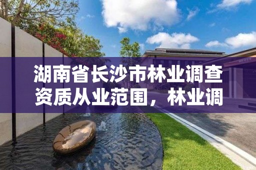 湖南省长沙市林业调查资质从业范围，林业调查工作怎么样