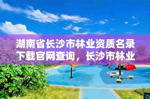 湖南省长沙市林业资质名录下载官网查询，长沙市林业和草原局