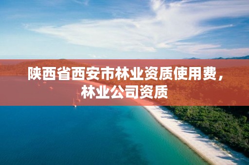 陕西省西安市林业资质使用费，林业公司资质