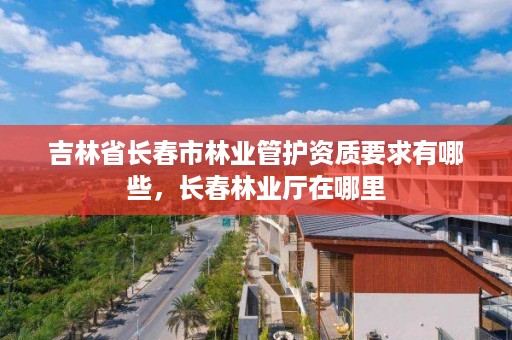 吉林省长春市林业管护资质要求有哪些，长春林业厅在哪里