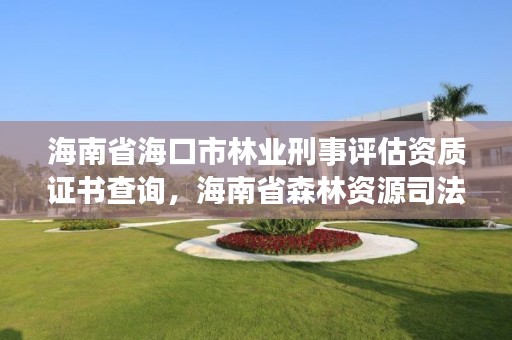 海南省海口市林业刑事评估资质证书查询，海南省森林资源司法鉴定中心