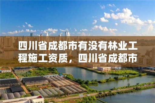 四川省成都市有没有林业工程施工资质，四川省成都市有没有林业工程施工资质的公司