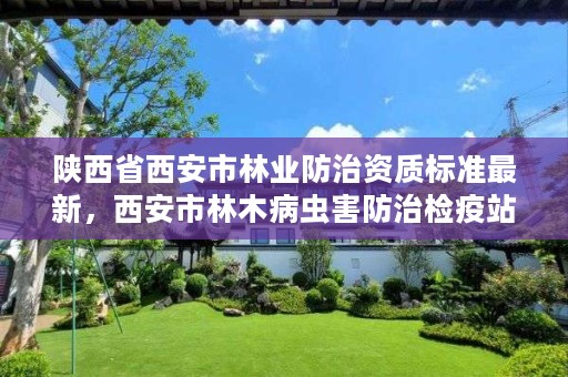 陕西省西安市林业防治资质标准最新，西安市林木病虫害防治检疫站