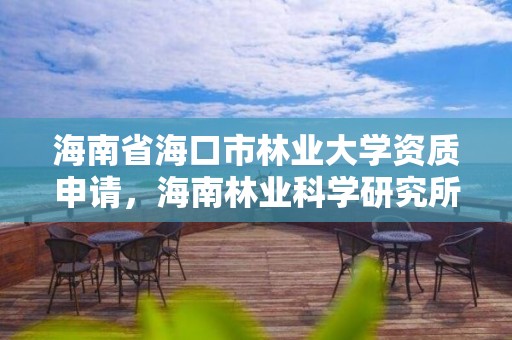 海南省海口市林业大学资质申请，海南林业科学研究所