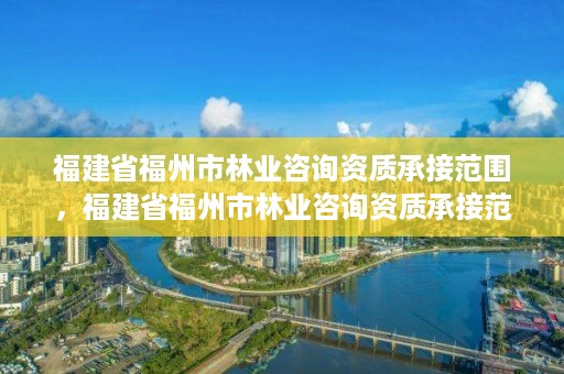 福建省福州市林业咨询资质承接范围，福建省福州市林业咨询资质承接范围是多少