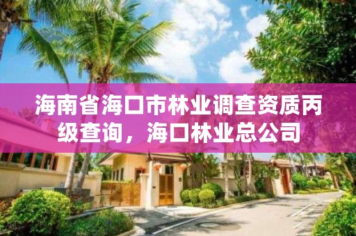 海南省海口市林业调查资质丙级查询，海口林业总公司