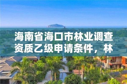 海南省海口市林业调查资质乙级申请条件，林业调查甲级资质