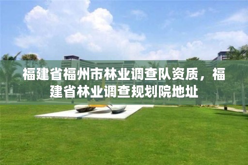 福建省福州市林业调查队资质，福建省林业调查规划院地址