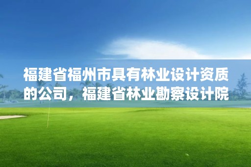 福建省福州市具有林业设计资质的公司，福建省林业勘察设计院是国企吗