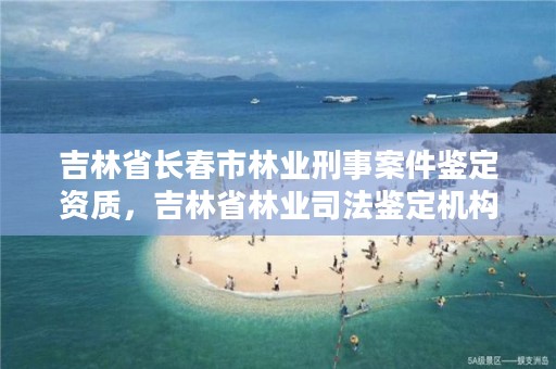 吉林省长春市林业刑事案件鉴定资质，吉林省林业司法鉴定机构