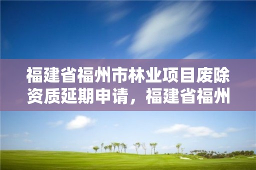 福建省福州市林业项目废除资质延期申请，福建省福州市林业项目废除资质延期申请表