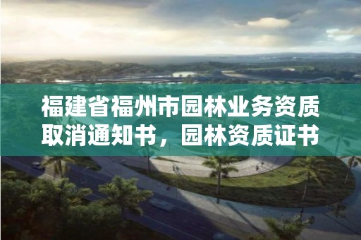 福建省福州市园林业务资质取消通知书，园林资质证书取消了吗