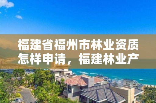 福建省福州市林业资质怎样申请，福建林业产权交易服务平台