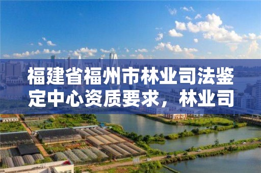 福建省福州市林业司法鉴定中心资质要求，林业司法鉴定所