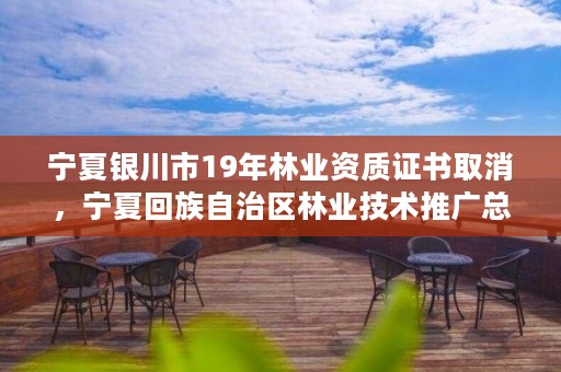 宁夏银川市19年林业资质证书取消，宁夏回族自治区林业技术推广总站