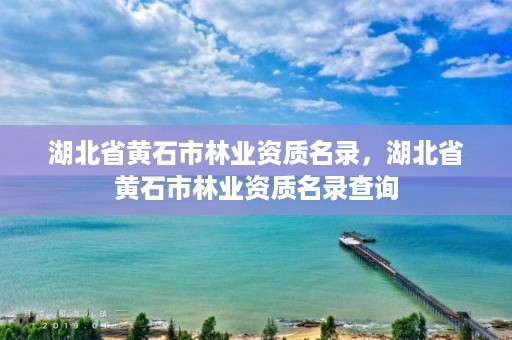 湖北省黄石市林业资质名录，湖北省黄石市林业资质名录查询