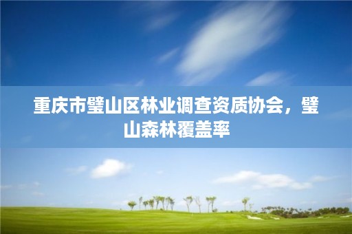 重庆市璧山区林业调查资质协会，璧山森林覆盖率