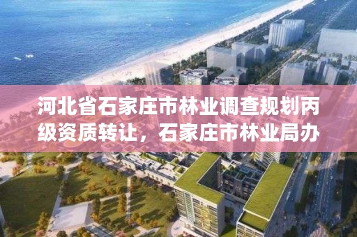 河北省石家庄市林业调查规划丙级资质转让，石家庄市林业局办公室电话