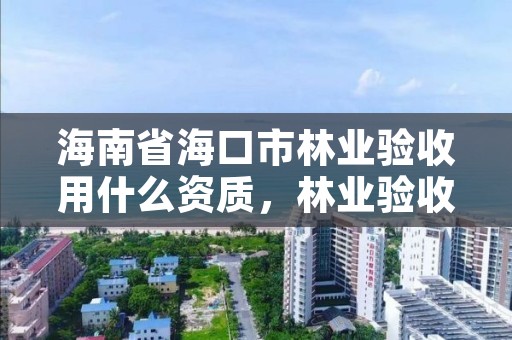 海南省海口市林业验收用什么资质，林业验收怎么验收的