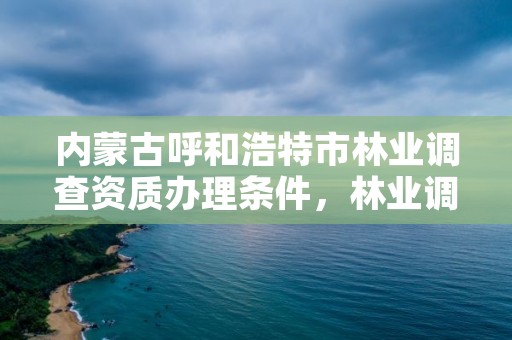 内蒙古呼和浩特市林业调查资质办理条件，林业调查资质查询