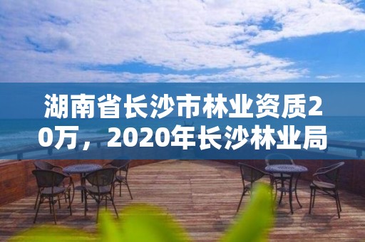 湖南省长沙市林业资质20万，2020年长沙林业局招聘公告