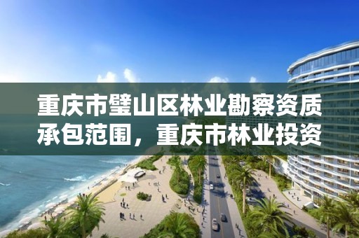 重庆市璧山区林业勘察资质承包范围，重庆市林业投资开发有限责任公司电话