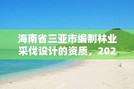 海南省三亚市编制林业采伐设计的资质，2021林业采伐证