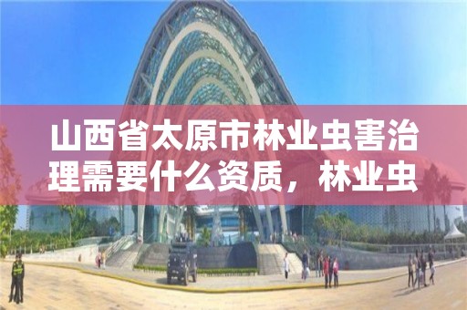 山西省太原市林业虫害治理需要什么资质，林业虫害防治行业怎么样