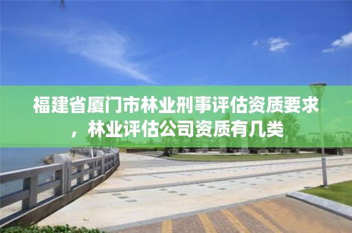 福建省厦门市林业刑事评估资质要求，林业评估公司资质有几类