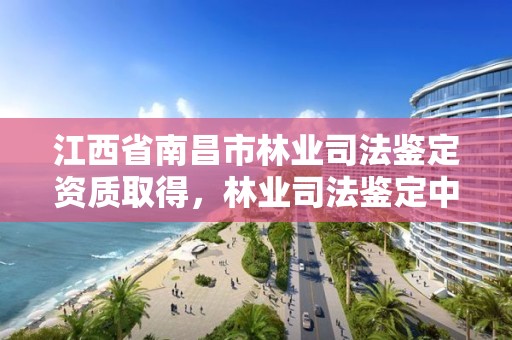 江西省南昌市林业司法鉴定资质取得，林业司法鉴定中心收费标准