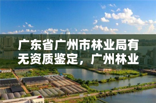 广东省广州市林业局有无资质鉴定，广州林业局电话号码