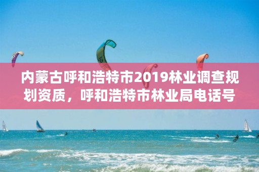 内蒙古呼和浩特市2019林业调查规划资质，呼和浩特市林业局电话号码