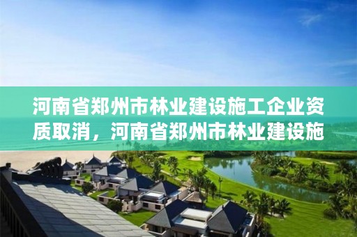 河南省郑州市林业建设施工企业资质取消，河南省郑州市林业建设施工企业资质取消了吗