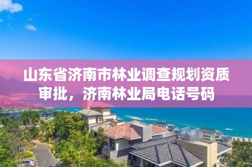 山东省济南市林业调查规划资质审批，济南林业局电话号码