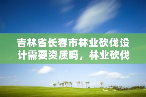 吉林省长春市林业砍伐设计需要资质吗，林业砍伐树木依据条款