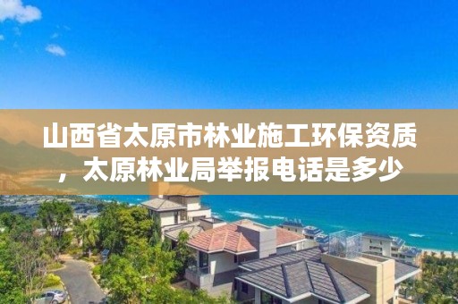 山西省太原市林业施工环保资质，太原林业局举报电话是多少