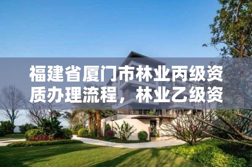 福建省厦门市林业丙级资质办理流程，林业乙级资质