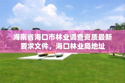 海南省海口市林业调查资质最新要求文件，海口林业局地址