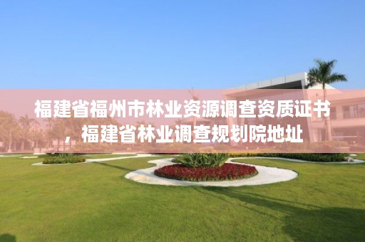 福建省福州市林业资源调查资质证书，福建省林业调查规划院地址