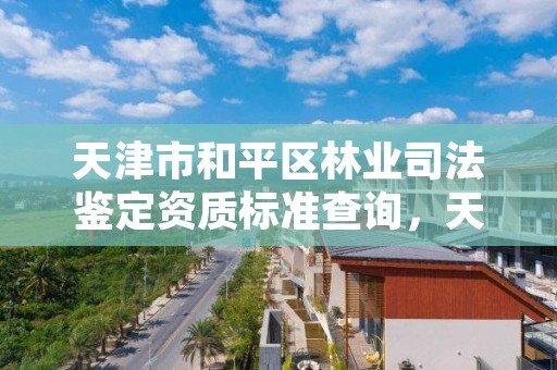 天津市和平区林业司法鉴定资质标准查询，天津市和平区林业司法鉴定资质标准查询电话