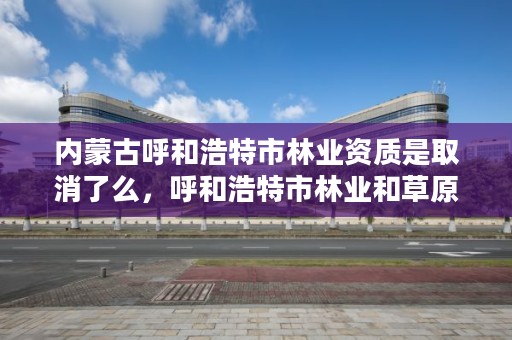 内蒙古呼和浩特市林业资质是取消了么，呼和浩特市林业和草原局官网