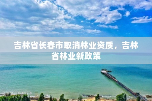 吉林省长春市取消林业资质，吉林省林业新政策