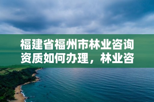 福建省福州市林业咨询资质如何办理，林业咨询单位