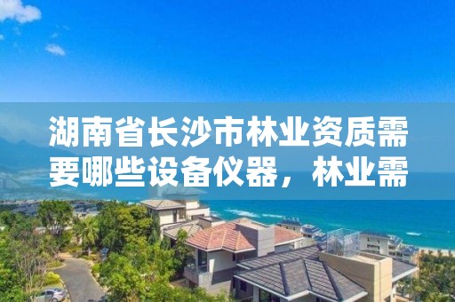 湖南省长沙市林业资质需要哪些设备仪器，林业需要什么证书