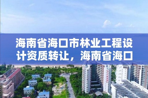 海南省海口市林业工程设计资质转让，海南省海口市林业工程设计资质转让公示