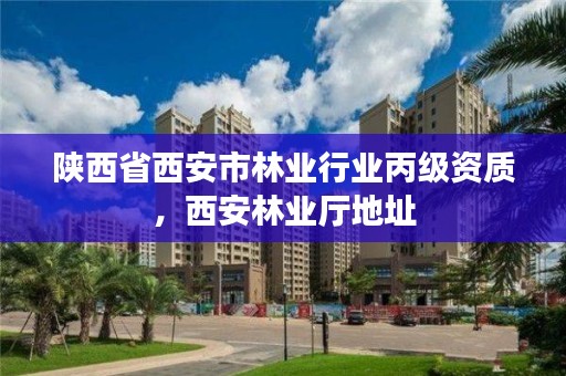 陕西省西安市林业行业丙级资质，西安林业厅地址