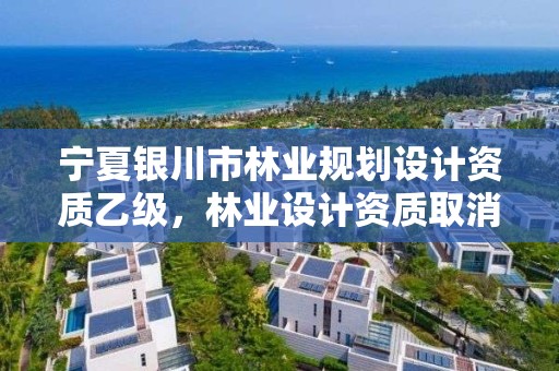 宁夏银川市林业规划设计资质乙级，林业设计资质取消了吗