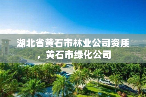 湖北省黄石市林业公司资质，黄石市绿化公司