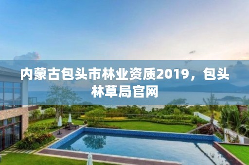 内蒙古包头市林业资质2019，包头林草局官网