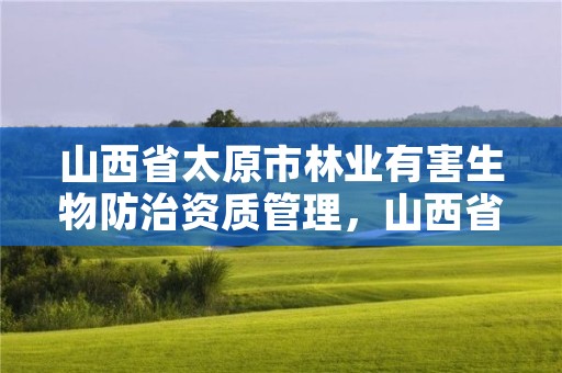 山西省太原市林业有害生物防治资质管理，山西省林业和草原有害生物灾害应急预案